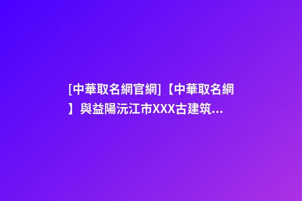 [中華取名網官網]【中華取名網】與益陽沅江市XXX古建筑工程有限公司簽約-第1張-公司起名-玄機派